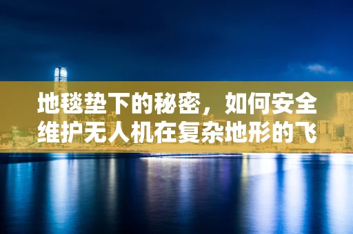 地毯垫下的秘密，如何安全维护无人机在复杂地形的飞行？
