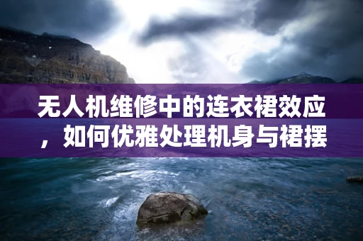 无人机维修中的连衣裙效应，如何优雅处理机身与裙摆的碰撞？