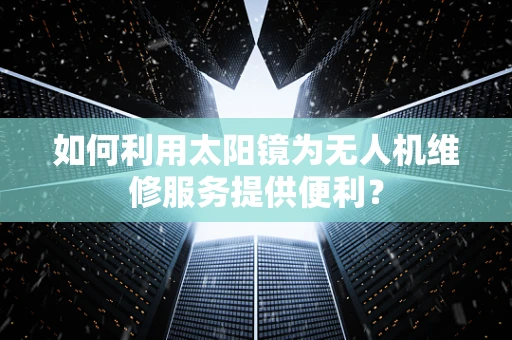 如何利用太阳镜为无人机维修服务提供便利？