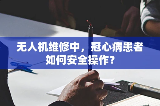 无人机维修中，冠心病患者如何安全操作？