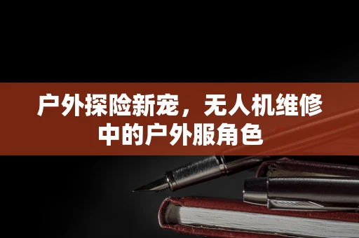 户外探险新宠，无人机维修中的户外服角色