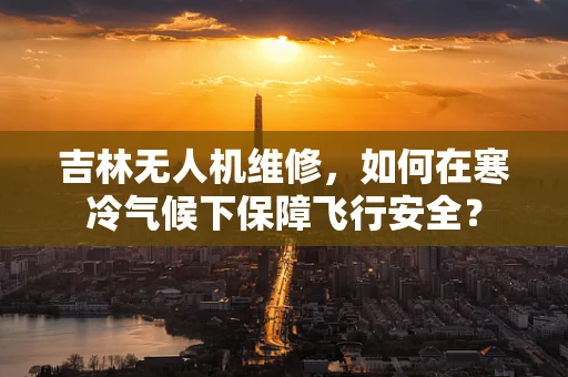 吉林无人机维修，如何在寒冷气候下保障飞行安全？