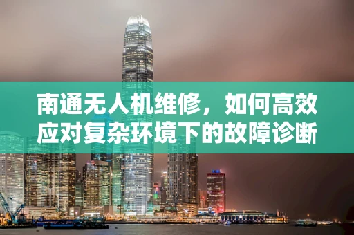 南通无人机维修，如何高效应对复杂环境下的故障诊断？