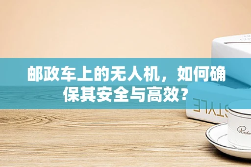 邮政车上的无人机，如何确保其安全与高效？