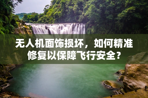 无人机面饰损坏，如何精准修复以保障飞行安全？