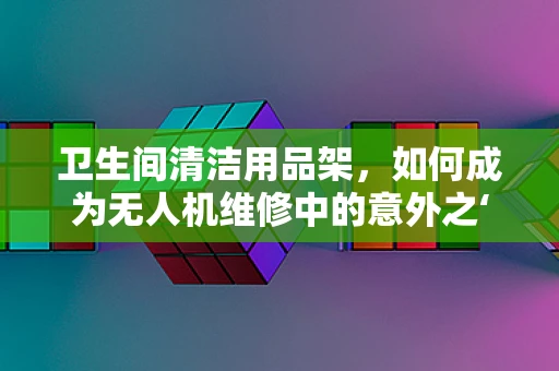 卫生间清洁用品架，如何成为无人机维修中的意外之‘架’？