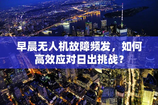 早晨无人机故障频发，如何高效应对日出挑战？