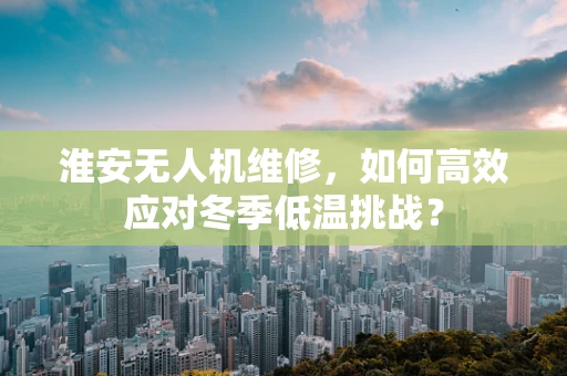 淮安无人机维修，如何高效应对冬季低温挑战？
