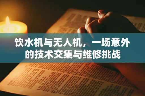 饮水机与无人机，一场意外的技术交集与维修挑战