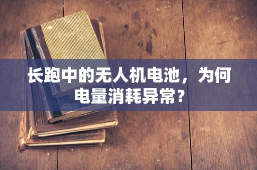 长跑中的无人机电池，为何电量消耗异常？