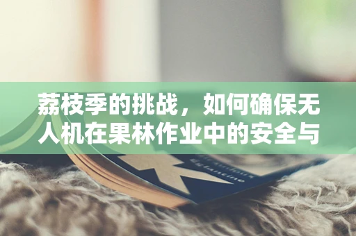 荔枝季的挑战，如何确保无人机在果林作业中的安全与高效？