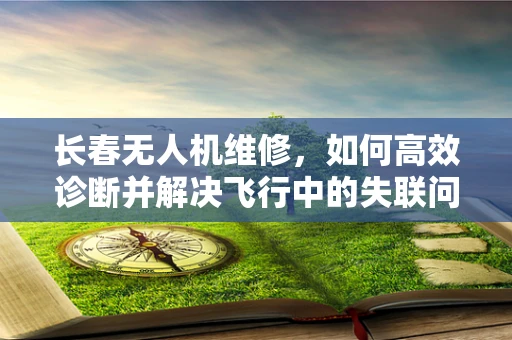 长春无人机维修，如何高效诊断并解决飞行中的失联问题？