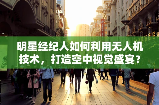 明星经纪人如何利用无人机技术，打造空中视觉盛宴？