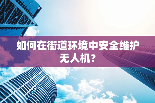 如何在街道环境中安全维护无人机？