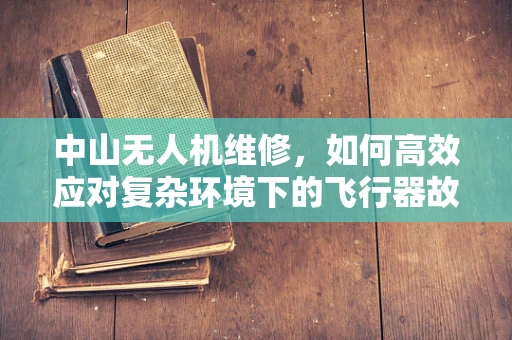 中山无人机维修，如何高效应对复杂环境下的飞行器故障？