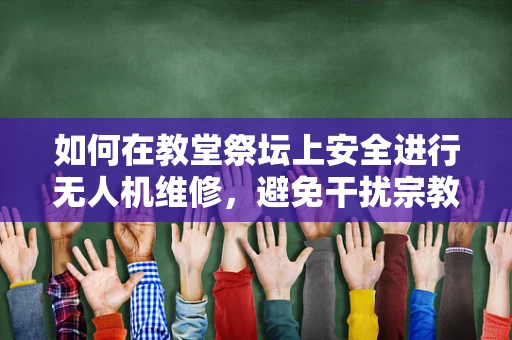 如何在教堂祭坛上安全进行无人机维修，避免干扰宗教活动？