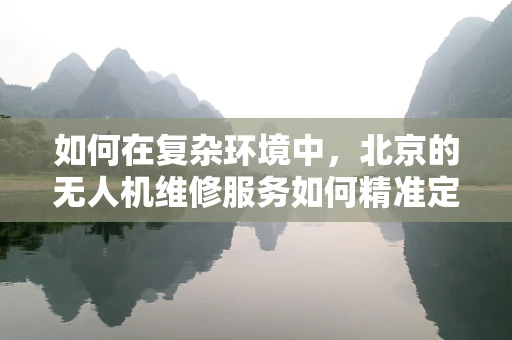 如何在复杂环境中，北京的无人机维修服务如何精准定位并修复故障？