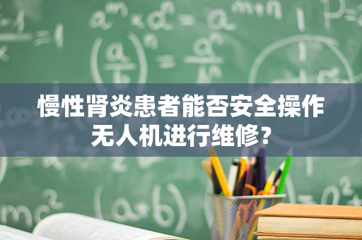 慢性肾炎患者能否安全操作无人机进行维修？