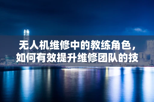 无人机维修中的教练角色，如何有效提升维修团队的技术水平？