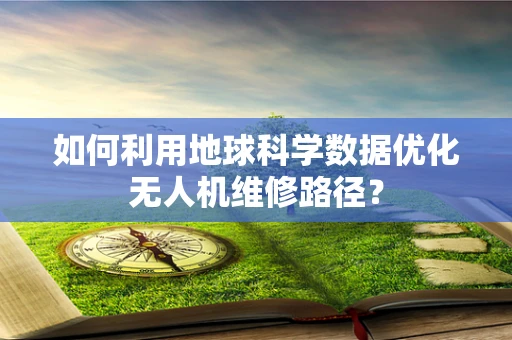 如何利用地球科学数据优化无人机维修路径？