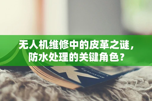 无人机维修中的皮革之谜，防水处理的关键角色？