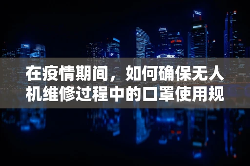 在疫情期间，如何确保无人机维修过程中的口罩使用规范？