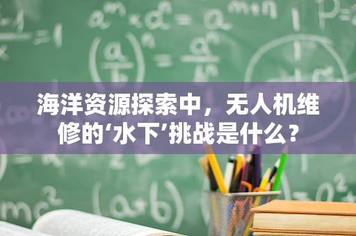 海洋资源探索中，无人机维修的‘水下’挑战是什么？