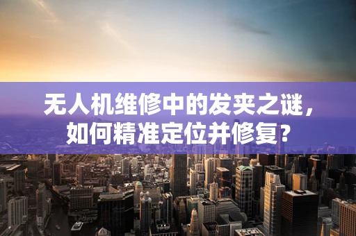 无人机维修中的发夹之谜，如何精准定位并修复？