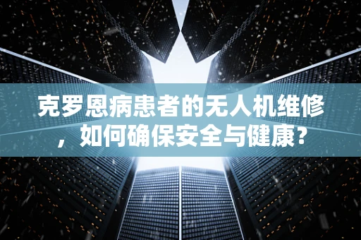 克罗恩病患者的无人机维修，如何确保安全与健康？