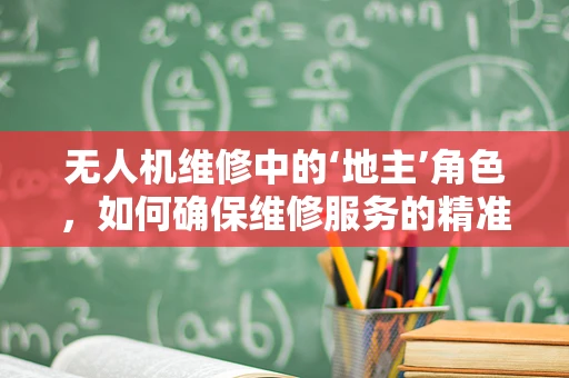 无人机维修中的‘地主’角色，如何确保维修服务的精准与高效？