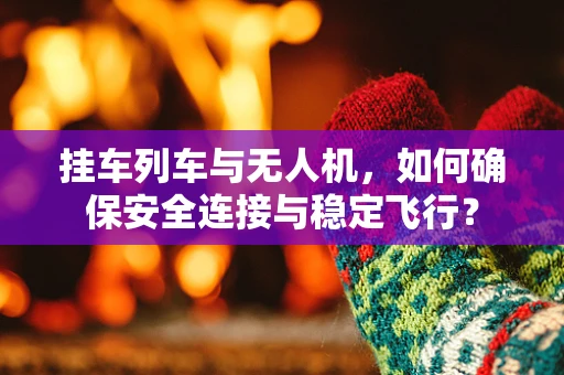 挂车列车与无人机，如何确保安全连接与稳定飞行？