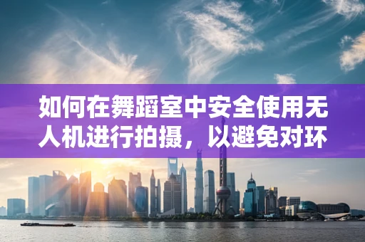 如何在舞蹈室中安全使用无人机进行拍摄，以避免对环境造成损害？