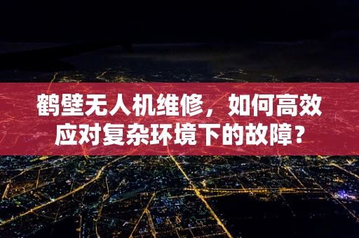 鹤壁无人机维修，如何高效应对复杂环境下的故障？