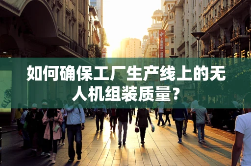 如何确保工厂生产线上的无人机组装质量？