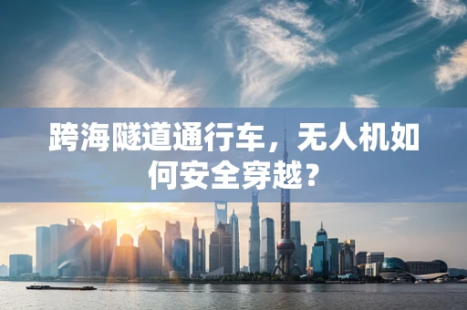 跨海隧道通行车，无人机如何安全穿越？