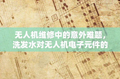 无人机维修中的意外难题，洗发水对无人机电子元件的潜在影响