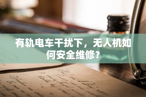 有轨电车干扰下，无人机如何安全维修？