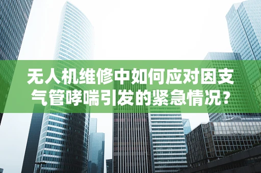 无人机维修中如何应对因支气管哮喘引发的紧急情况？