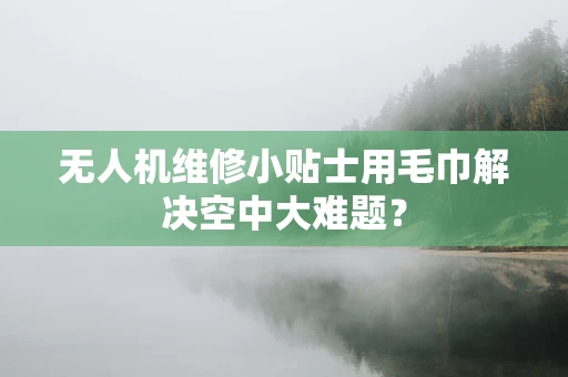 无人机维修小贴士用毛巾解决空中大难题？