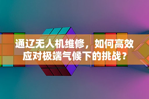 通辽无人机维修，如何高效应对极端气候下的挑战？
