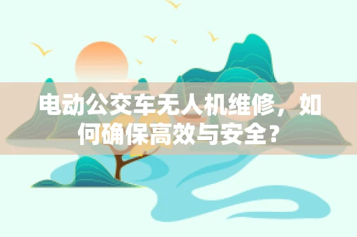 电动公交车无人机维修，如何确保高效与安全？