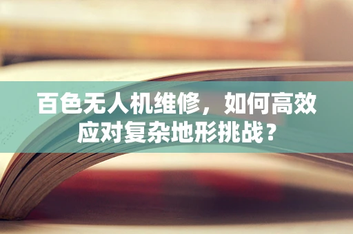 百色无人机维修，如何高效应对复杂地形挑战？
