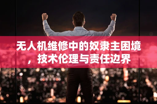 无人机维修中的奴隶主困境，技术伦理与责任边界