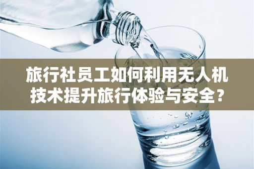 旅行社员工如何利用无人机技术提升旅行体验与安全？