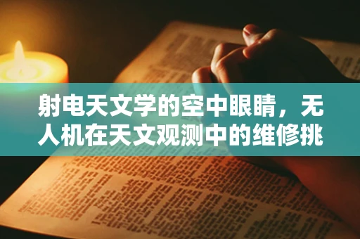 射电天文学的空中眼睛，无人机在天文观测中的维修挑战