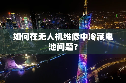 如何在无人机维修中冷藏电池问题？