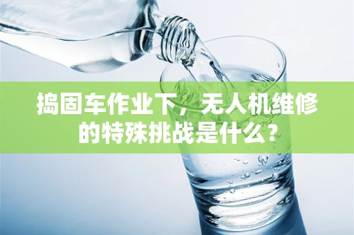 捣固车作业下，无人机维修的特殊挑战是什么？