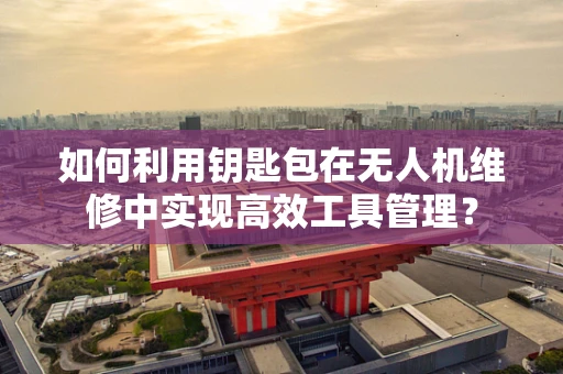如何利用钥匙包在无人机维修中实现高效工具管理？