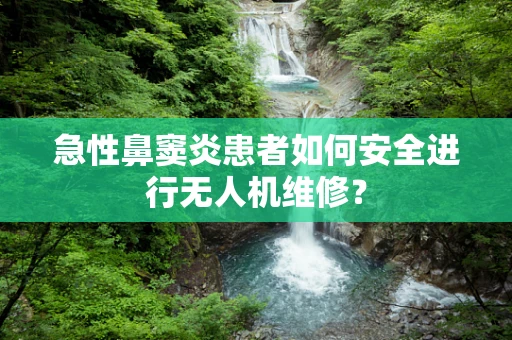 急性鼻窦炎患者如何安全进行无人机维修？