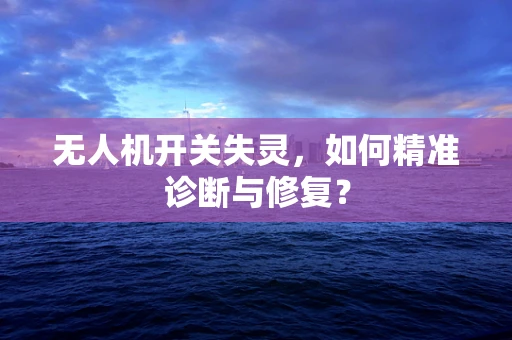 无人机开关失灵，如何精准诊断与修复？